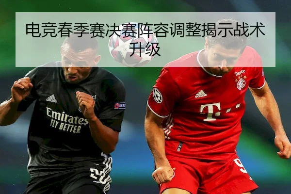 电竞春季赛决赛阵容调整揭示战术升级 - LDSports