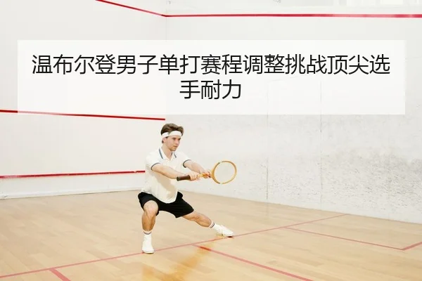 温布尔登男子单打赛程调整挑战顶尖选手耐力 - LDSports